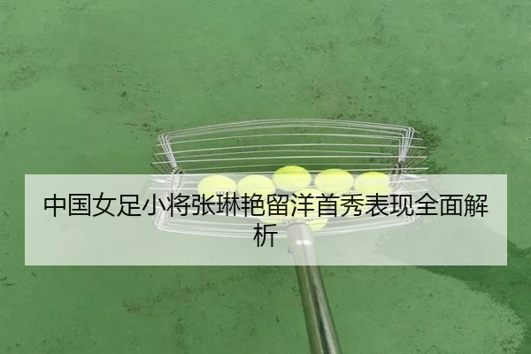 中国女足小将张琳艳留洋首秀表现全面解析
